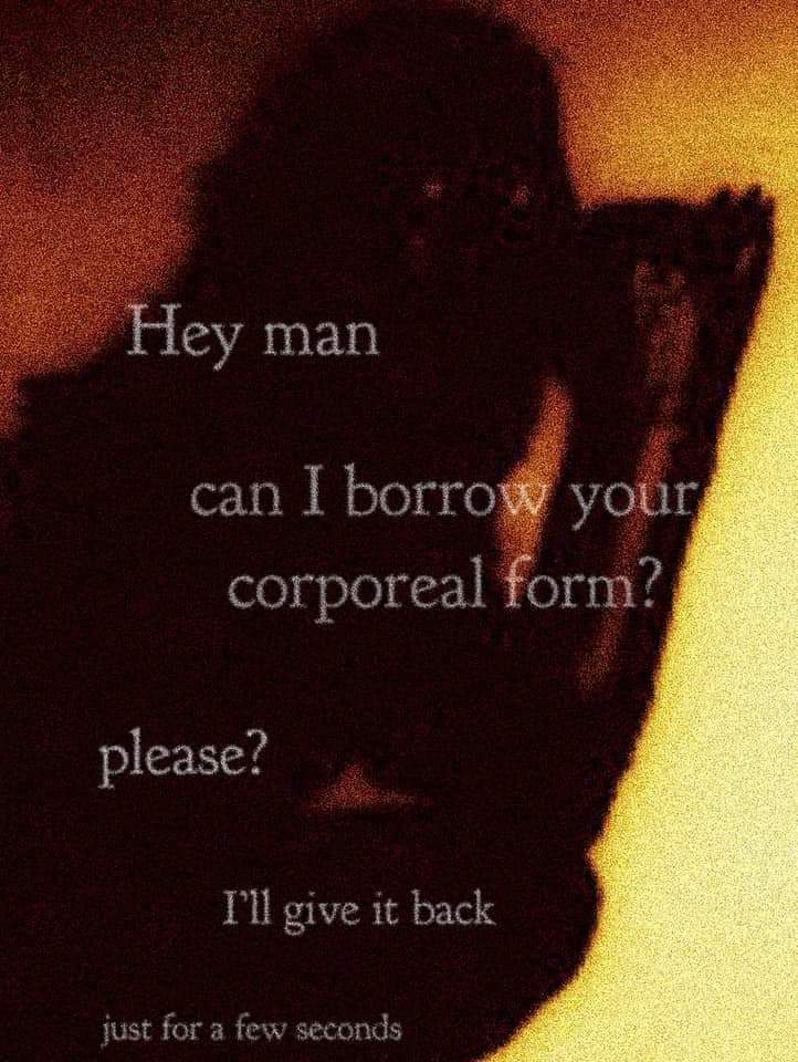 Hey man
can I borrow your corporeal form?
please?
I'll give it back
just for a few seconds