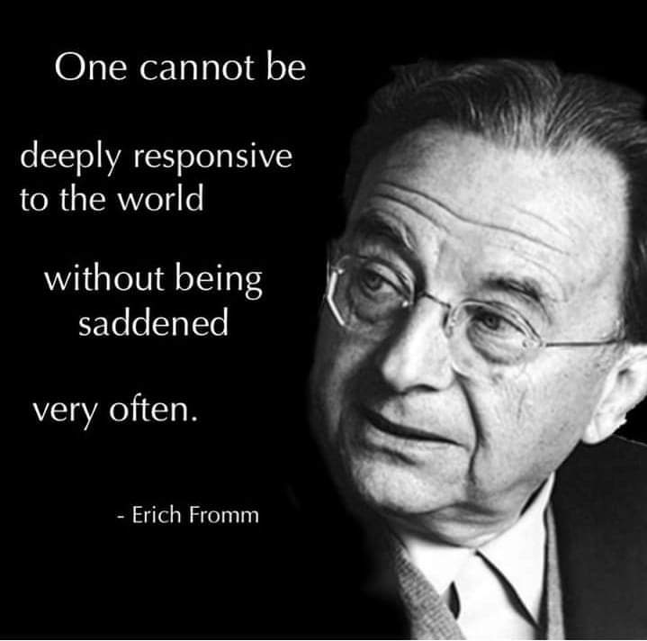 One cannot be
deeply responsive to the world
without being saddened
very often.
Erich Fromm