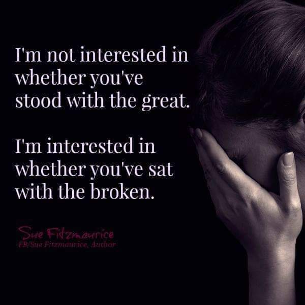 I'm not interested in whether you've stood with the great.
I'm interested in whether you've sat with the broken.
Sue Fitzmaurice
FB/Sue Fitzmaurice Author