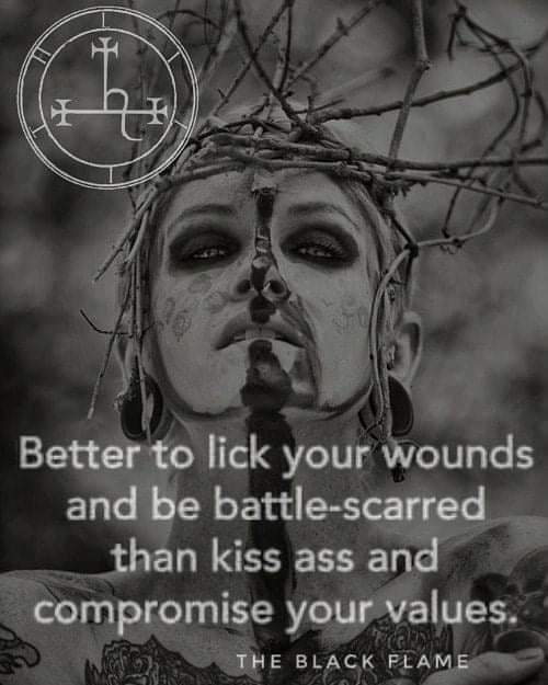 Better to lick your wounds and be battle-scarred than kiss ass and compromise your values.
THE BLACK FLAME