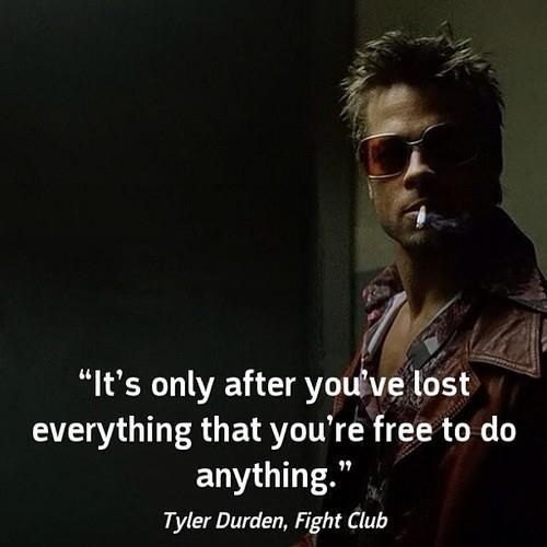 "It's only after you've lost everything that you're free to do anything."
Tyler Durden, Fight Club