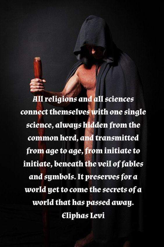 All religions and all sciences connect themselves with one single science, always hidden from the common herd, and transmitted from age to age, from initiate to initiate, beneath the veil of fables and symbols. It preserves for a world yet to come the secrets of a world that has passed away. Eliphas Levi