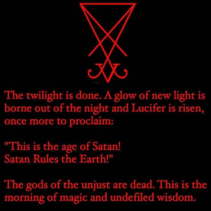 The twilight is done. A glow of new light is borne out of the night and Lucifer is risen, once more to proclaim:
"This is the age of Satan! Satan Rules the Earth!"
The gods of the unjust are dead. This is the morning of magic and undefiled wisdom.