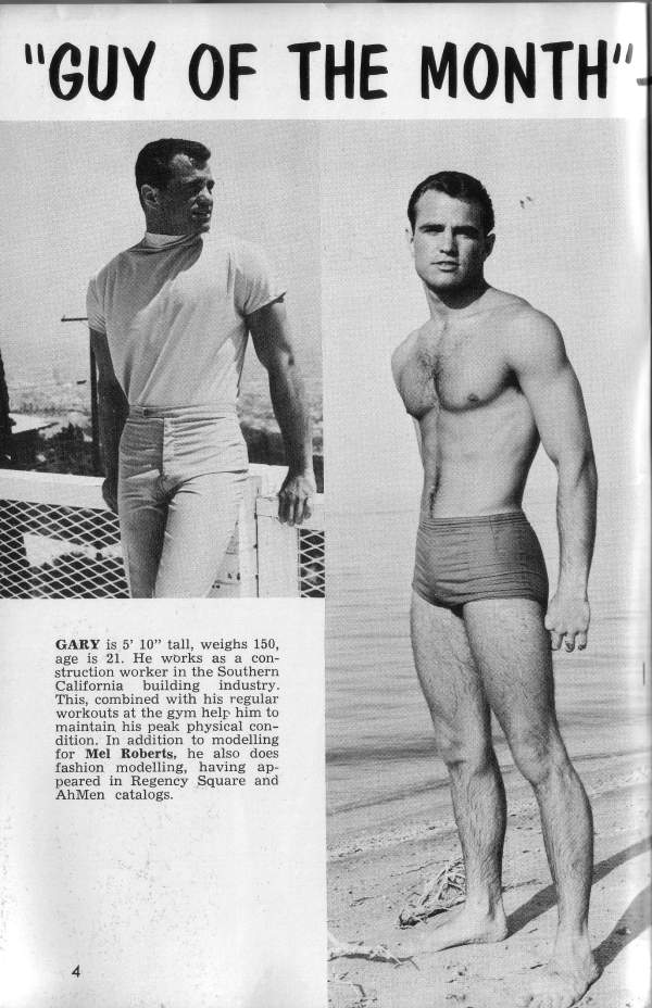 "GUY OF THE MONTH"
GARY is 5' 10" tall, weighs 150, age is 21. He works as a con- struction worker in the Southern California building industry. This, combined with his regular workouts at the gym help him to maintain his peak physical con- dition. In addition to modelling for Mel Roberts, he also does fashion modelling, having ap- peared in Regency Square and AhMen catalogs.
4