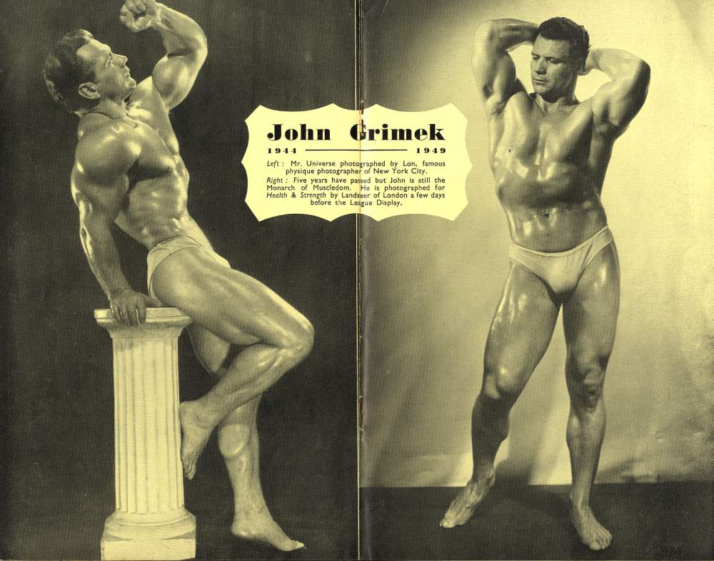 John Grimek
1944
1949
Left Mr. Universe photographed by Lon, famous physique photographer of New York City. Right Five years have passed but John is still the Monarch of Muscledom. He is photographed for Health & Strength by Landseer of London a few days before the League Display.