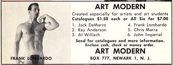 ART MODERN
Created especially for artists and art students Catalogues $1.50 each or All Six for $7.00
1. Jack DeMarco
4. Frank Lombardo
2. Ray Anderson
5. Chris Marra
3. Al Willisch
6. John Imperial
Send for catalogues and more information. Enclose cash, check or money order.
ART MODERN
BOX 777, NEWARK 1, N. J.
FRANK LOMBARDO